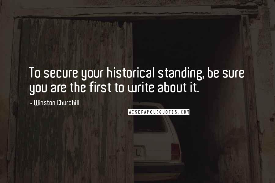 Winston Churchill Quotes: To secure your historical standing, be sure you are the first to write about it.