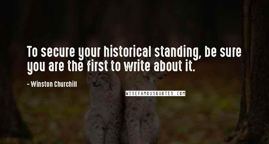 Winston Churchill Quotes: To secure your historical standing, be sure you are the first to write about it.