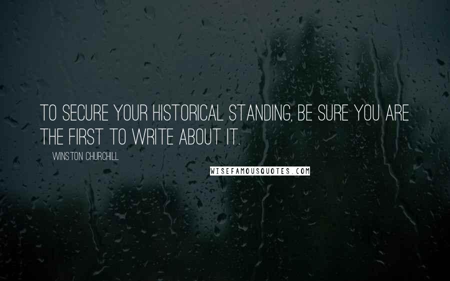 Winston Churchill Quotes: To secure your historical standing, be sure you are the first to write about it.