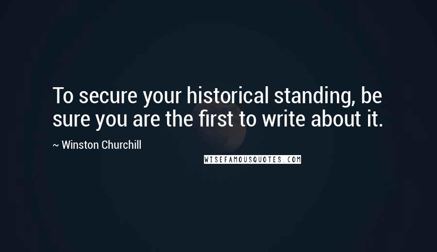 Winston Churchill Quotes: To secure your historical standing, be sure you are the first to write about it.