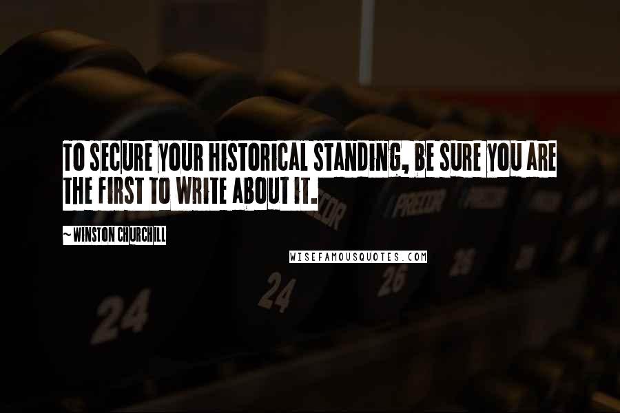 Winston Churchill Quotes: To secure your historical standing, be sure you are the first to write about it.