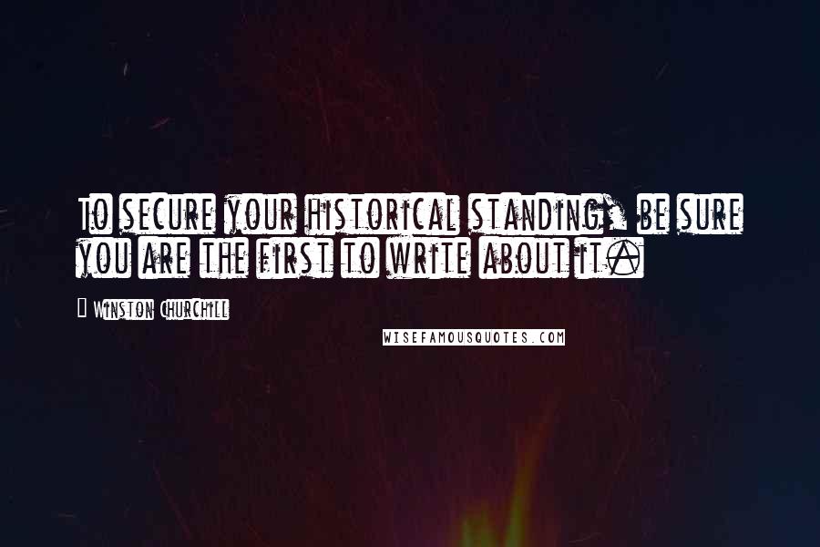 Winston Churchill Quotes: To secure your historical standing, be sure you are the first to write about it.