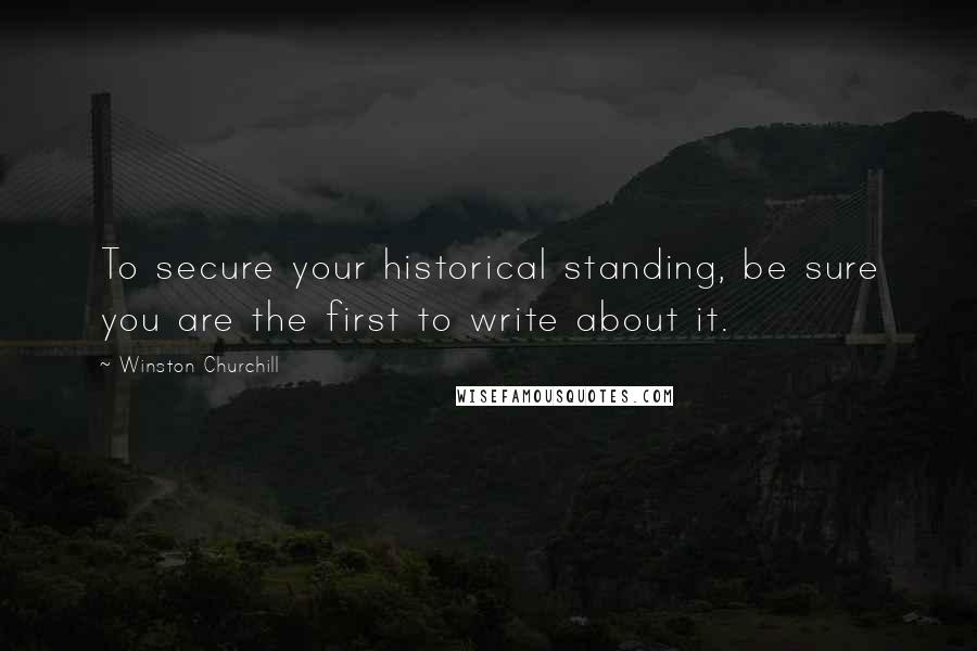 Winston Churchill Quotes: To secure your historical standing, be sure you are the first to write about it.