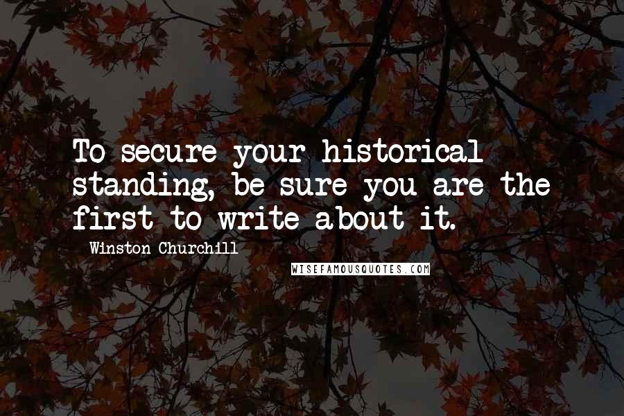 Winston Churchill Quotes: To secure your historical standing, be sure you are the first to write about it.