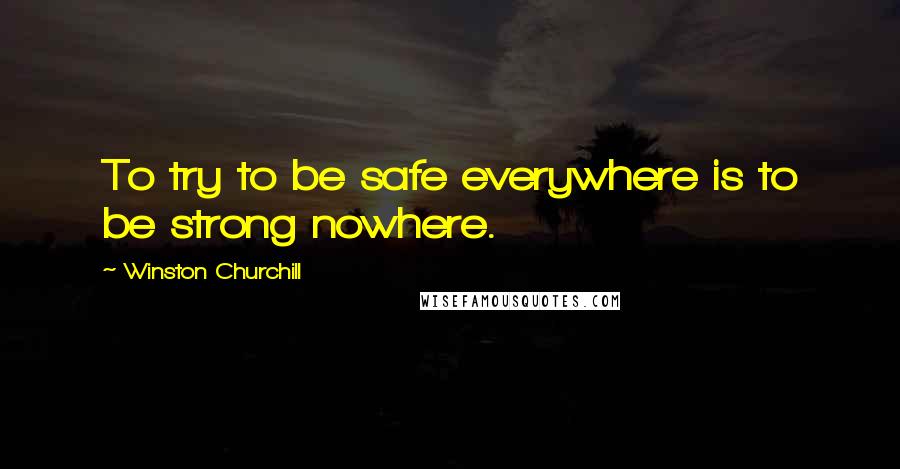 Winston Churchill Quotes: To try to be safe everywhere is to be strong nowhere.