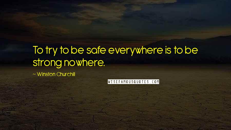 Winston Churchill Quotes: To try to be safe everywhere is to be strong nowhere.