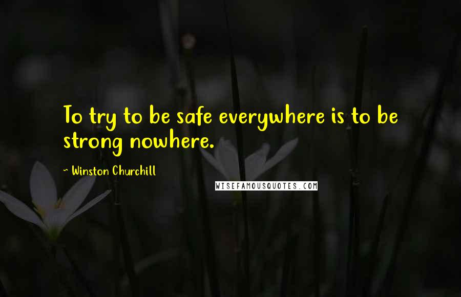 Winston Churchill Quotes: To try to be safe everywhere is to be strong nowhere.