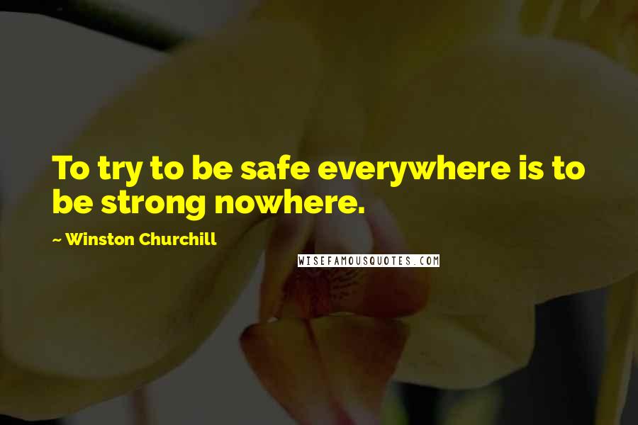 Winston Churchill Quotes: To try to be safe everywhere is to be strong nowhere.