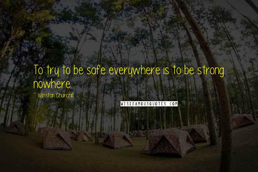 Winston Churchill Quotes: To try to be safe everywhere is to be strong nowhere.