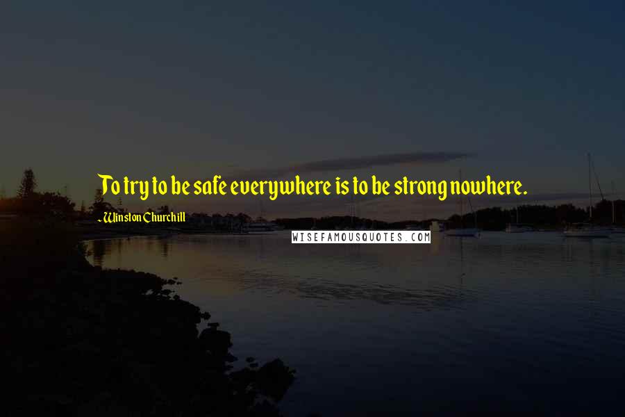 Winston Churchill Quotes: To try to be safe everywhere is to be strong nowhere.