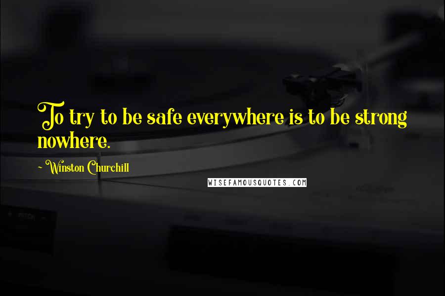 Winston Churchill Quotes: To try to be safe everywhere is to be strong nowhere.