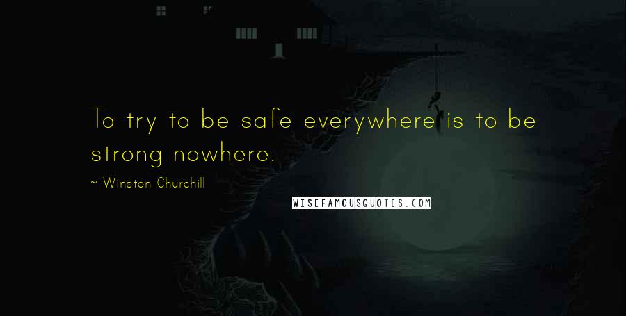 Winston Churchill Quotes: To try to be safe everywhere is to be strong nowhere.