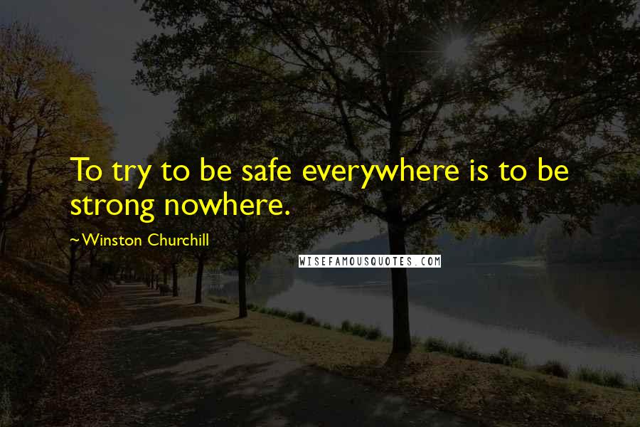 Winston Churchill Quotes: To try to be safe everywhere is to be strong nowhere.