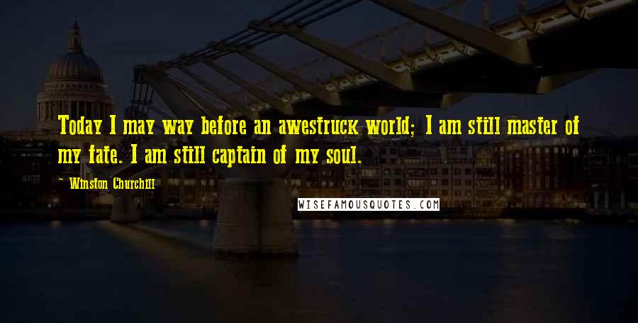 Winston Churchill Quotes: Today I may way before an awestruck world; I am still master of my fate. I am still captain of my soul.