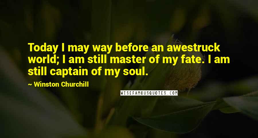 Winston Churchill Quotes: Today I may way before an awestruck world; I am still master of my fate. I am still captain of my soul.