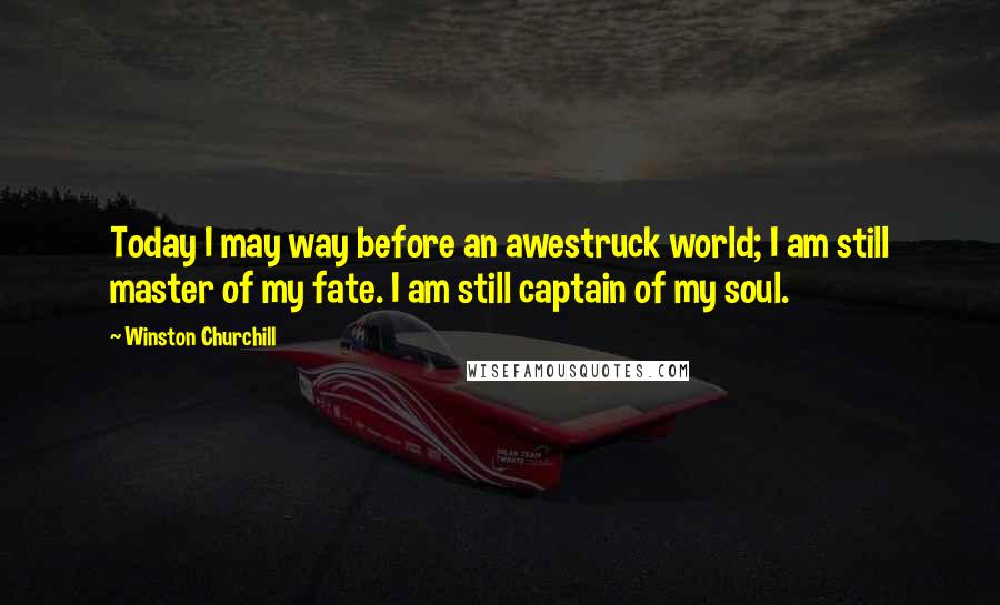 Winston Churchill Quotes: Today I may way before an awestruck world; I am still master of my fate. I am still captain of my soul.