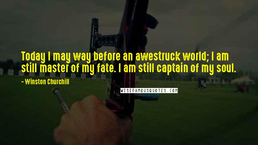 Winston Churchill Quotes: Today I may way before an awestruck world; I am still master of my fate. I am still captain of my soul.