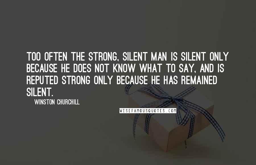 Winston Churchill Quotes: Too often the strong, silent man is silent only because he does not know what to say, and is reputed strong only because he has remained silent.