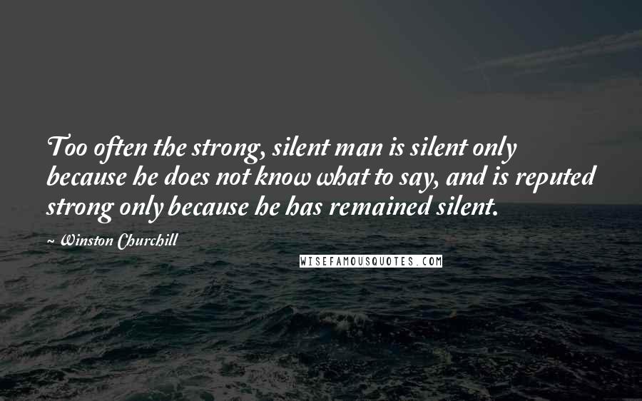 Winston Churchill Quotes: Too often the strong, silent man is silent only because he does not know what to say, and is reputed strong only because he has remained silent.