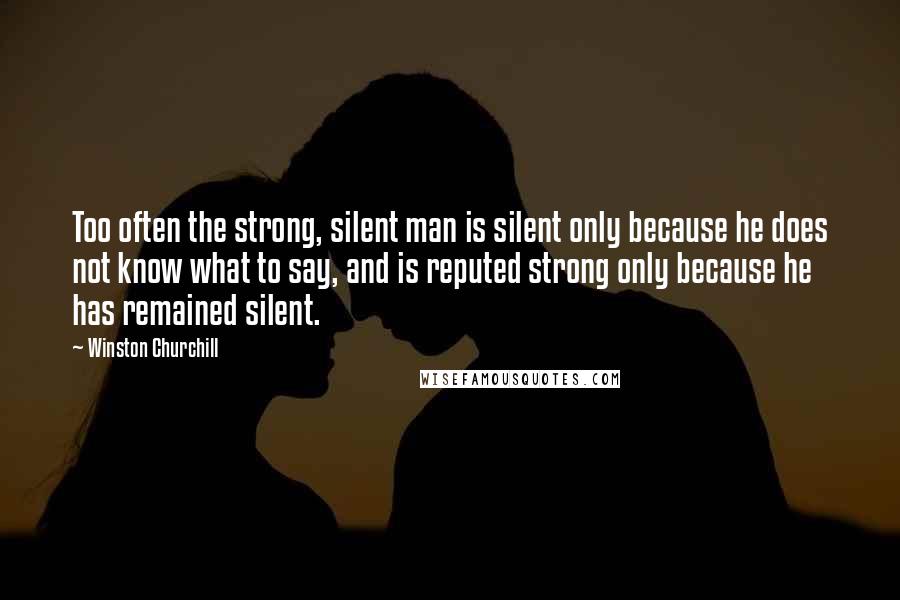 Winston Churchill Quotes: Too often the strong, silent man is silent only because he does not know what to say, and is reputed strong only because he has remained silent.