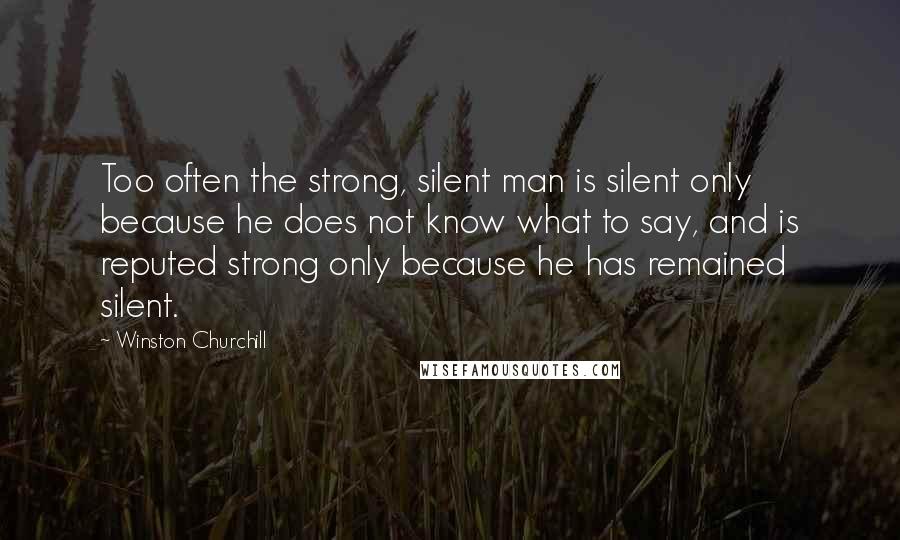 Winston Churchill Quotes: Too often the strong, silent man is silent only because he does not know what to say, and is reputed strong only because he has remained silent.