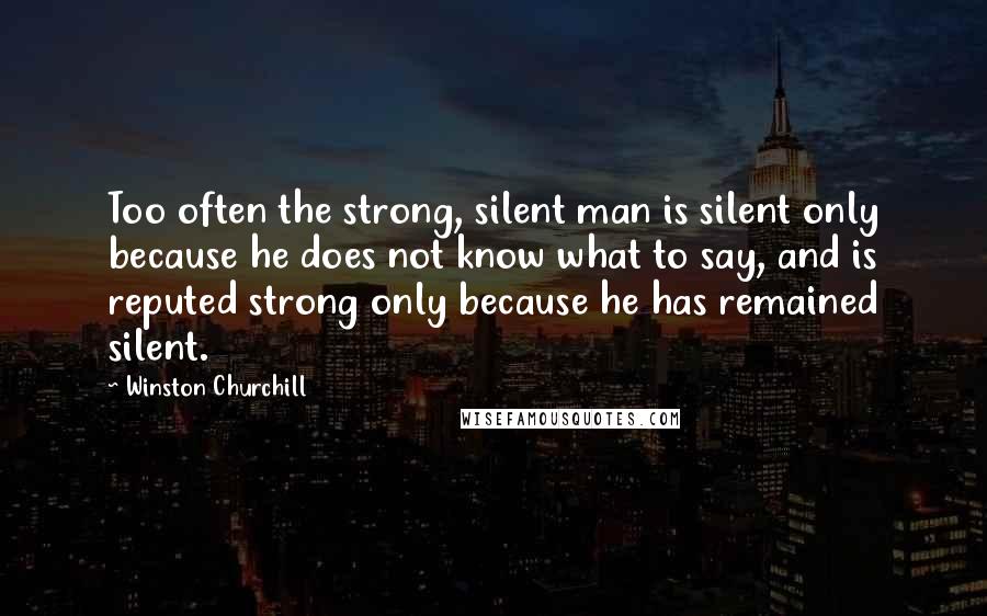 Winston Churchill Quotes: Too often the strong, silent man is silent only because he does not know what to say, and is reputed strong only because he has remained silent.