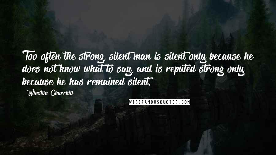 Winston Churchill Quotes: Too often the strong, silent man is silent only because he does not know what to say, and is reputed strong only because he has remained silent.