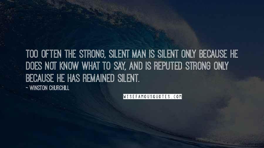 Winston Churchill Quotes: Too often the strong, silent man is silent only because he does not know what to say, and is reputed strong only because he has remained silent.