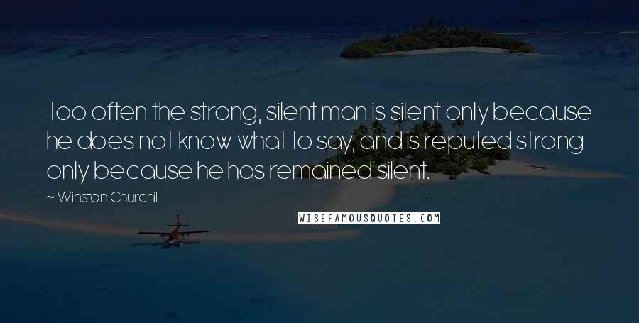 Winston Churchill Quotes: Too often the strong, silent man is silent only because he does not know what to say, and is reputed strong only because he has remained silent.