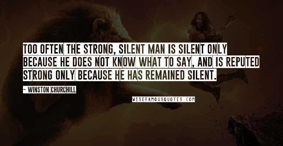 Winston Churchill Quotes: Too often the strong, silent man is silent only because he does not know what to say, and is reputed strong only because he has remained silent.