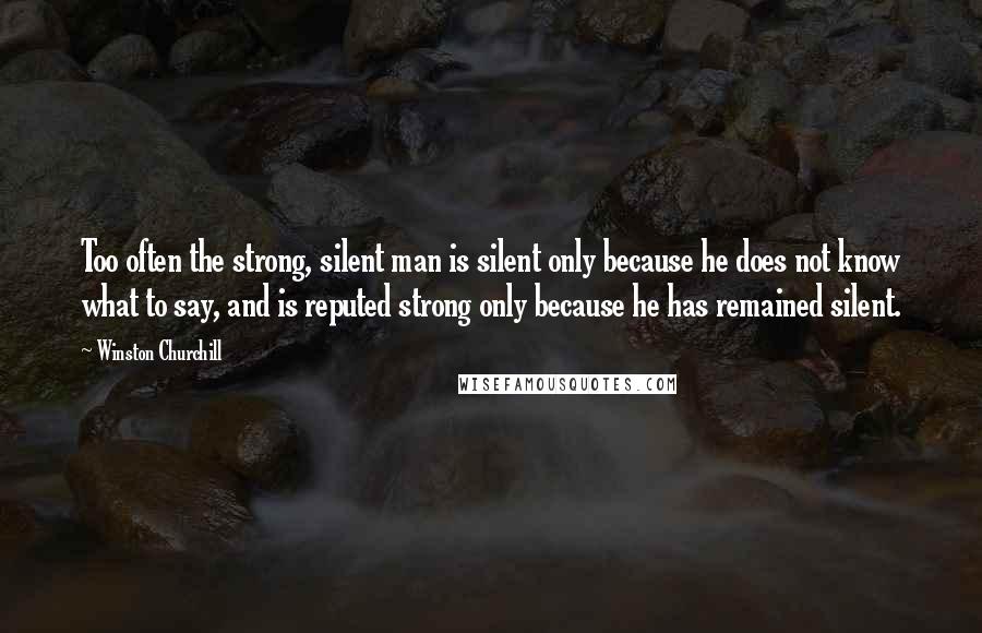 Winston Churchill Quotes: Too often the strong, silent man is silent only because he does not know what to say, and is reputed strong only because he has remained silent.