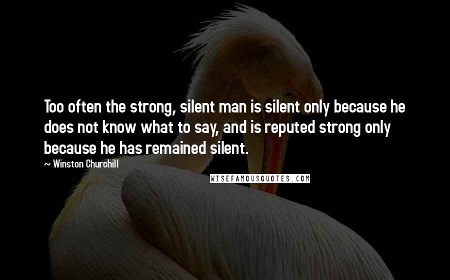 Winston Churchill Quotes: Too often the strong, silent man is silent only because he does not know what to say, and is reputed strong only because he has remained silent.