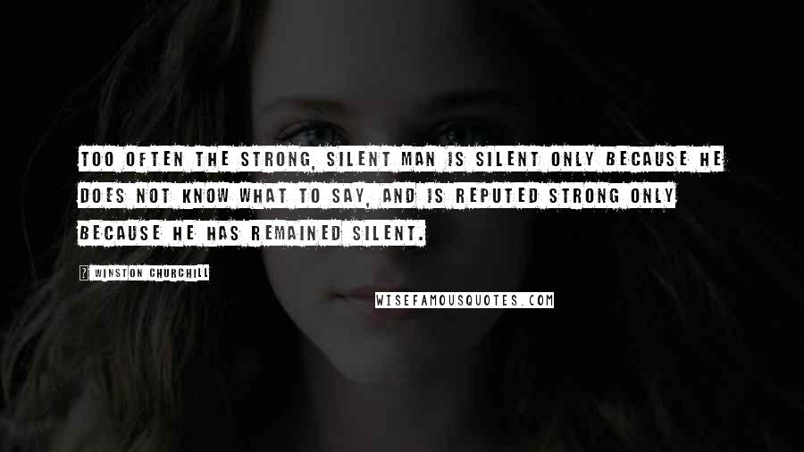 Winston Churchill Quotes: Too often the strong, silent man is silent only because he does not know what to say, and is reputed strong only because he has remained silent.