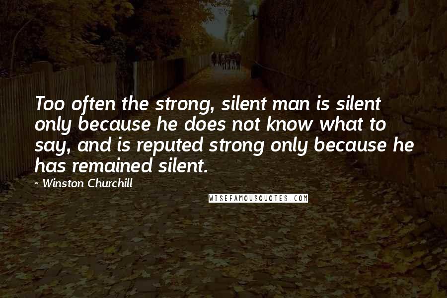 Winston Churchill Quotes: Too often the strong, silent man is silent only because he does not know what to say, and is reputed strong only because he has remained silent.