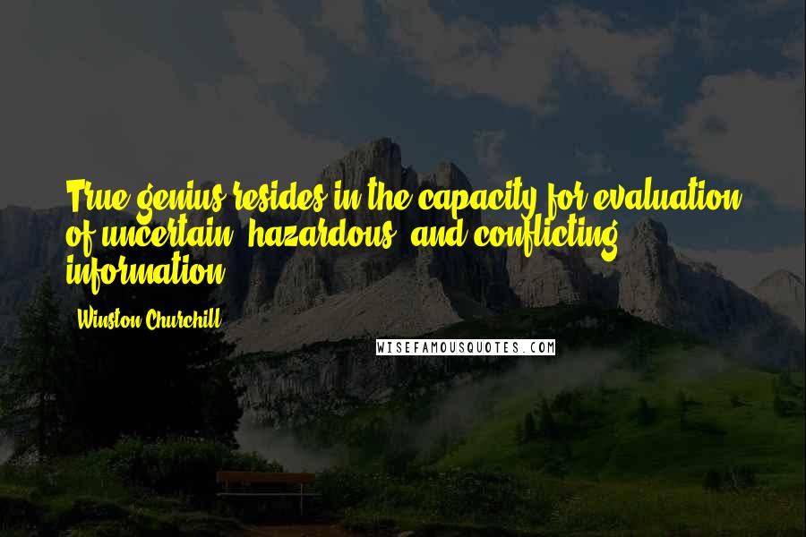 Winston Churchill Quotes: True genius resides in the capacity for evaluation of uncertain, hazardous, and conflicting information.