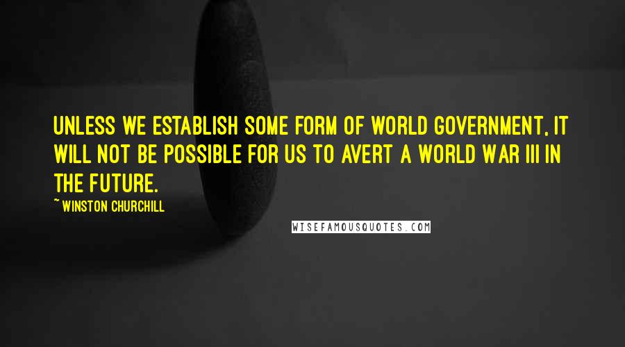 Winston Churchill Quotes: Unless we establish some form of world government, it will not be possible for us to avert a World War III in the future.
