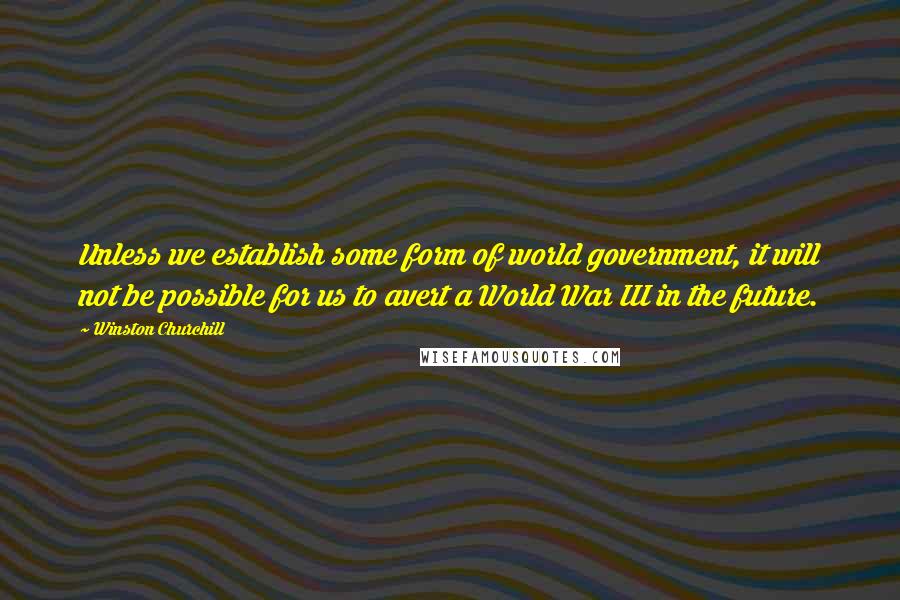 Winston Churchill Quotes: Unless we establish some form of world government, it will not be possible for us to avert a World War III in the future.
