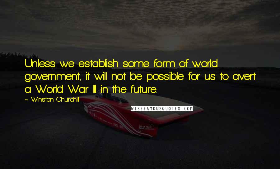 Winston Churchill Quotes: Unless we establish some form of world government, it will not be possible for us to avert a World War III in the future.