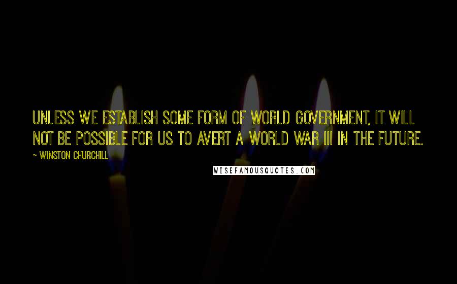Winston Churchill Quotes: Unless we establish some form of world government, it will not be possible for us to avert a World War III in the future.