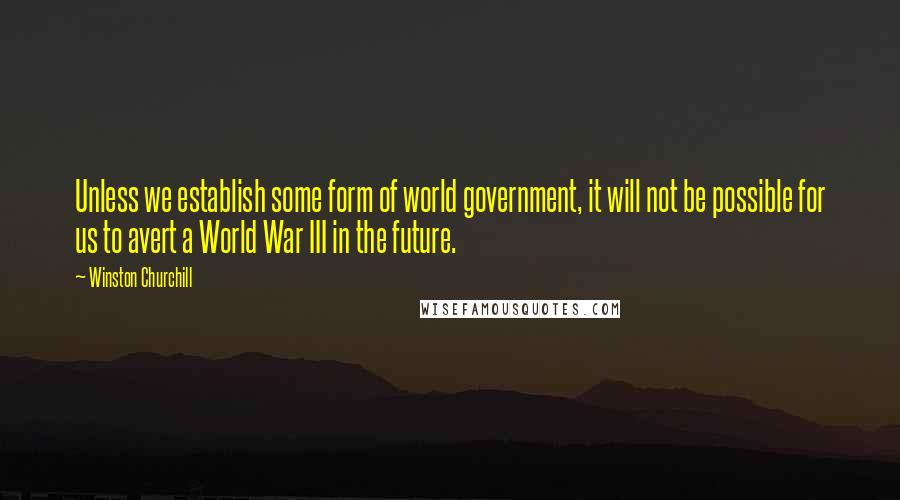 Winston Churchill Quotes: Unless we establish some form of world government, it will not be possible for us to avert a World War III in the future.
