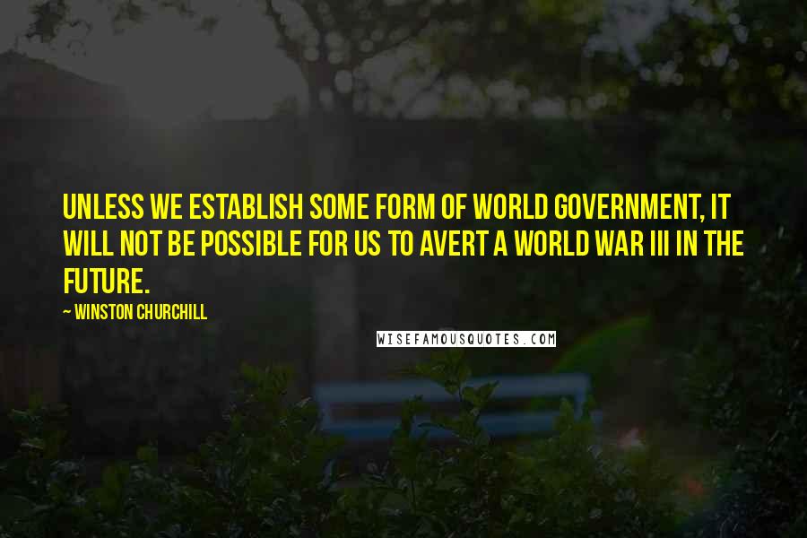 Winston Churchill Quotes: Unless we establish some form of world government, it will not be possible for us to avert a World War III in the future.