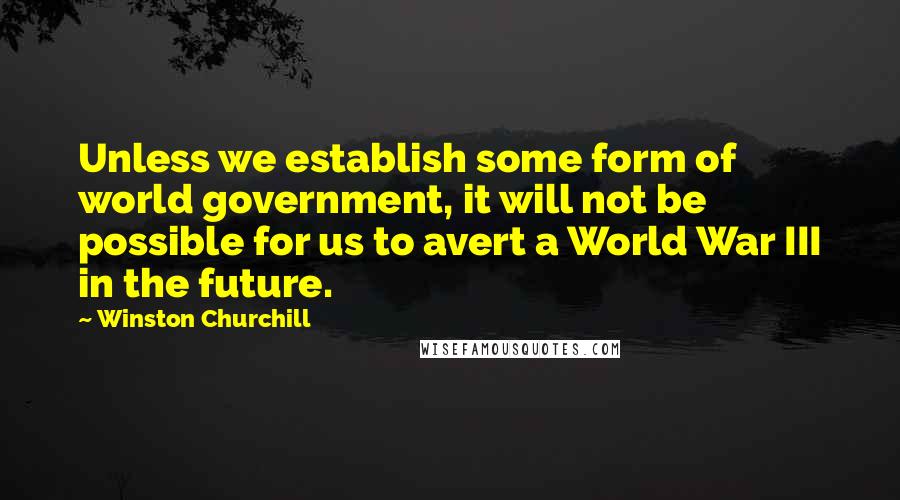 Winston Churchill Quotes: Unless we establish some form of world government, it will not be possible for us to avert a World War III in the future.