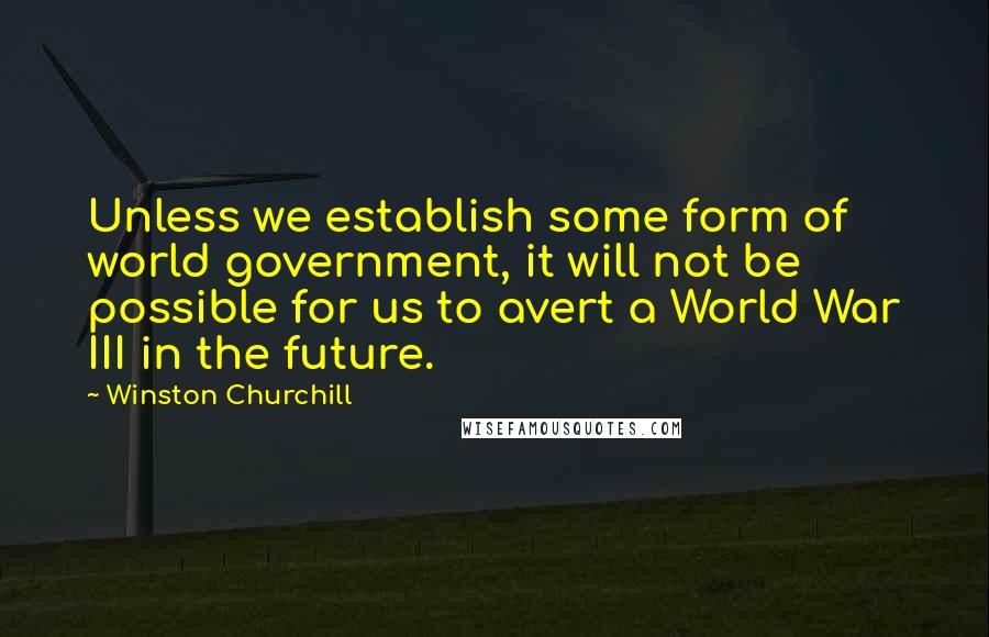 Winston Churchill Quotes: Unless we establish some form of world government, it will not be possible for us to avert a World War III in the future.