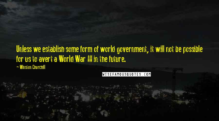 Winston Churchill Quotes: Unless we establish some form of world government, it will not be possible for us to avert a World War III in the future.