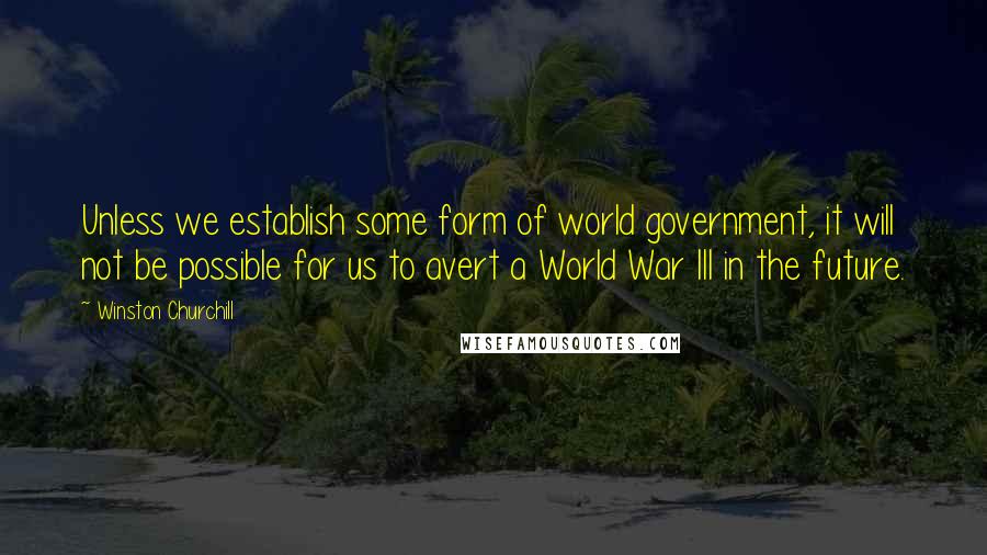 Winston Churchill Quotes: Unless we establish some form of world government, it will not be possible for us to avert a World War III in the future.