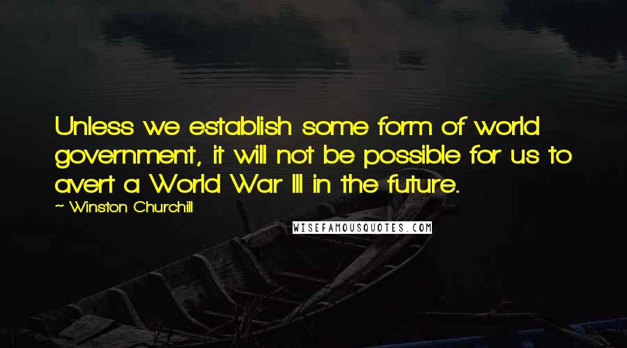 Winston Churchill Quotes: Unless we establish some form of world government, it will not be possible for us to avert a World War III in the future.
