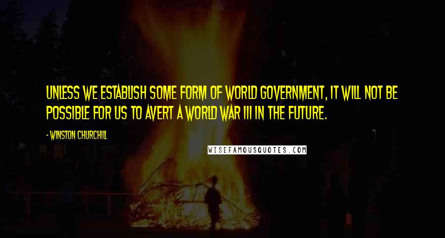 Winston Churchill Quotes: Unless we establish some form of world government, it will not be possible for us to avert a World War III in the future.