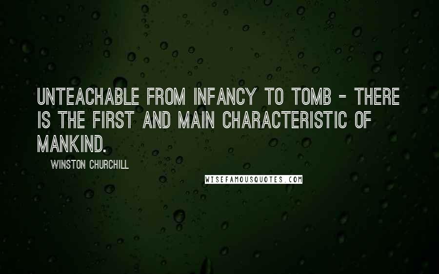 Winston Churchill Quotes: Unteachable from infancy to tomb - There is the first and main characteristic of mankind.