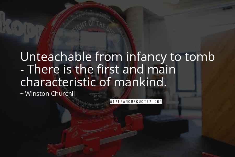 Winston Churchill Quotes: Unteachable from infancy to tomb - There is the first and main characteristic of mankind.