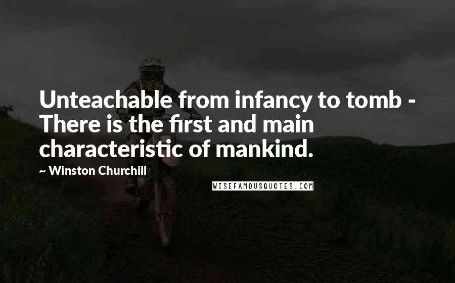 Winston Churchill Quotes: Unteachable from infancy to tomb - There is the first and main characteristic of mankind.